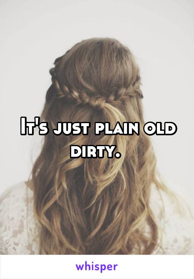 It's just plain old dirty. 