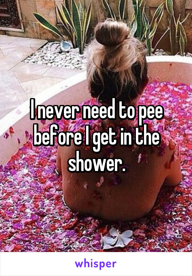 I never need to pee before I get in the shower.