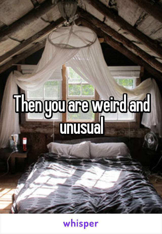 Then you are weird and unusual