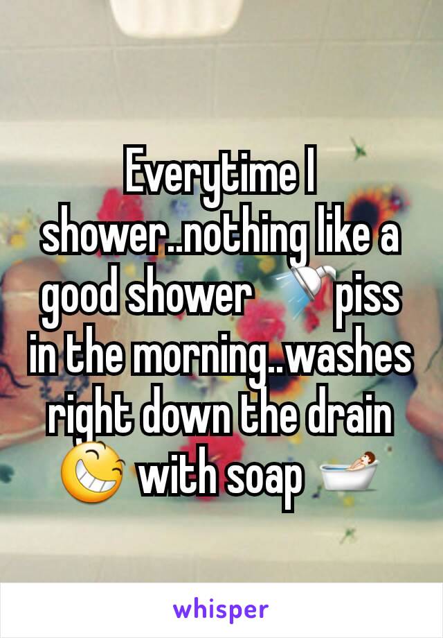 Everytime I shower..nothing like a good shower 🚿piss in the morning..washes right down the drain😆 with soap 🛀