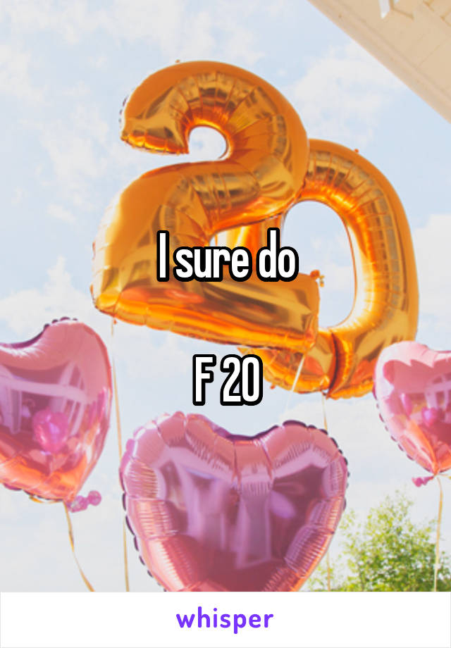 I sure do

F 20