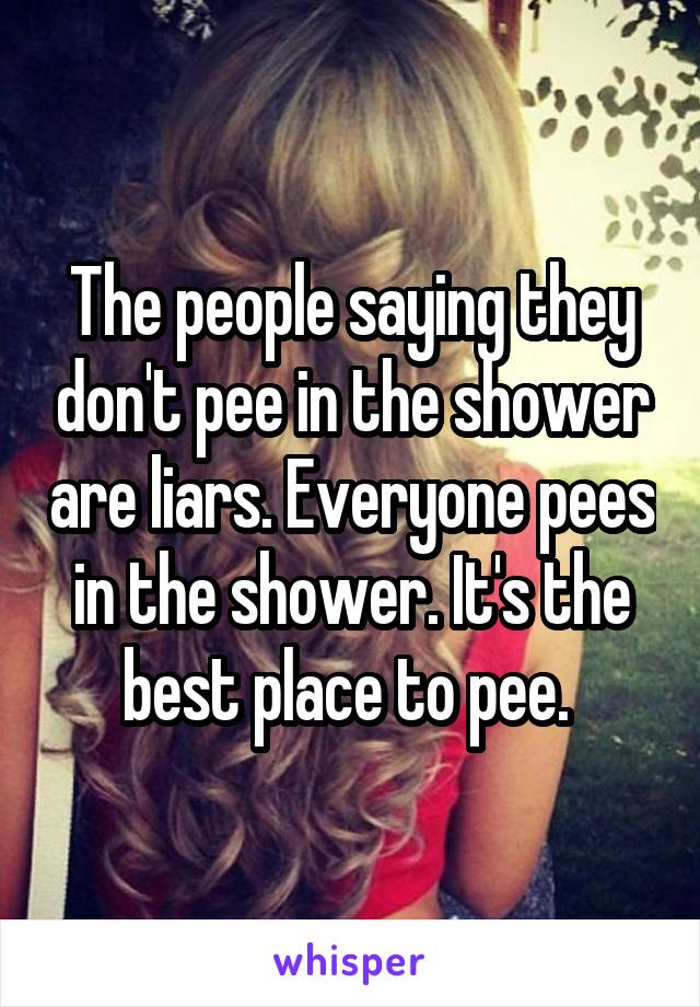 The people saying they don't pee in the shower are liars. Everyone pees in the shower. It's the best place to pee. 