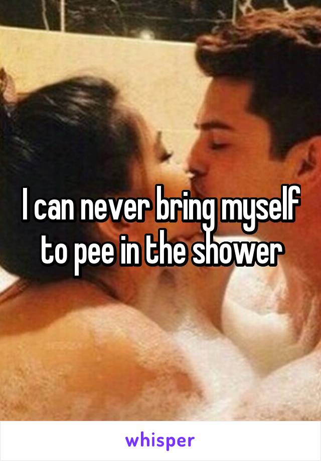 I can never bring myself to pee in the shower