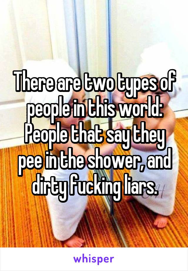 There are two types of people in this world: People that say they pee in the shower, and dirty fucking liars.