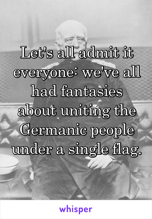 Let's all admit it everyone: we've all had fantasies about uniting the Germanic people under a single flag. 