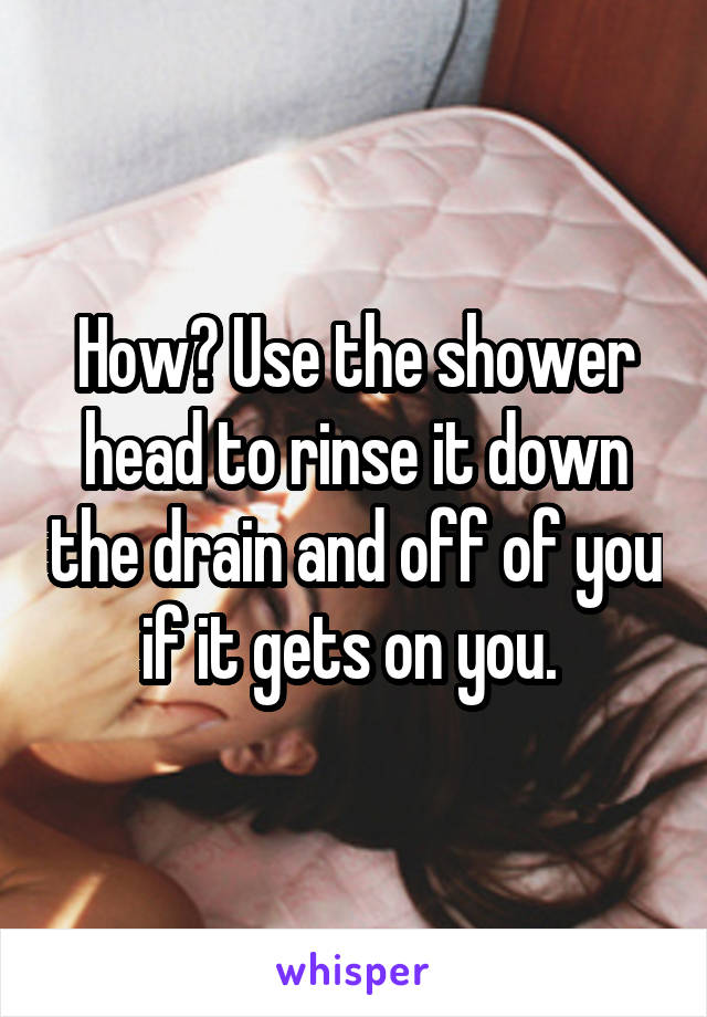 How? Use the shower head to rinse it down the drain and off of you if it gets on you. 