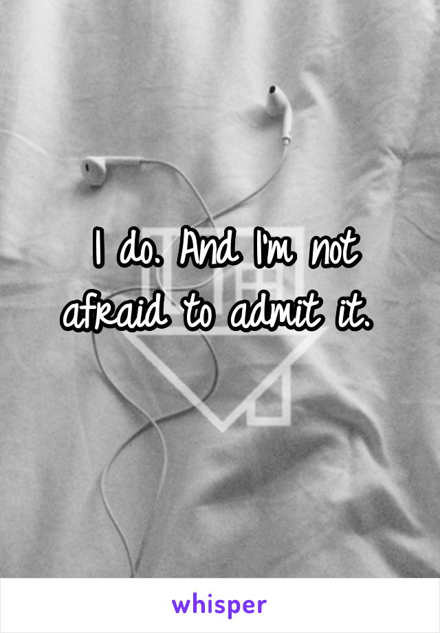 I do. And I'm not afraid to admit it. 
