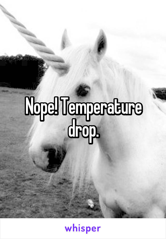 Nope! Temperature drop.