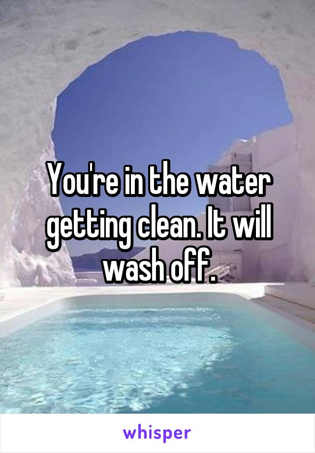 You're in the water getting clean. It will wash off.