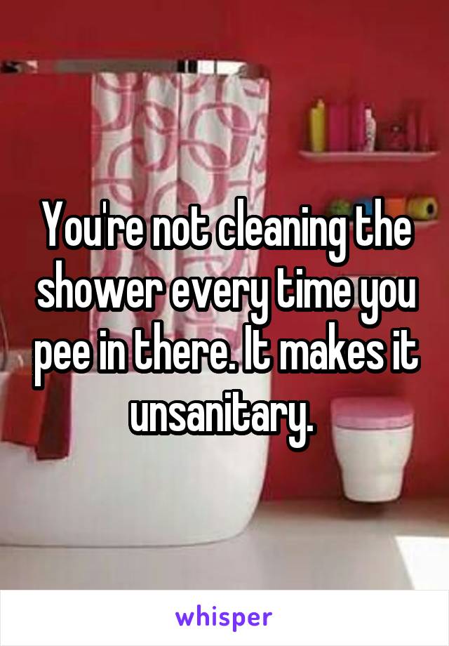 You're not cleaning the shower every time you pee in there. It makes it unsanitary. 