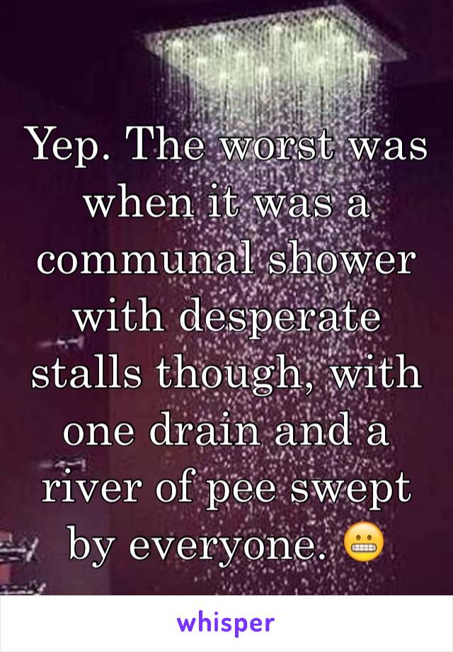 Yep. The worst was when it was a communal shower with desperate stalls though, with one drain and a river of pee swept by everyone. 😬