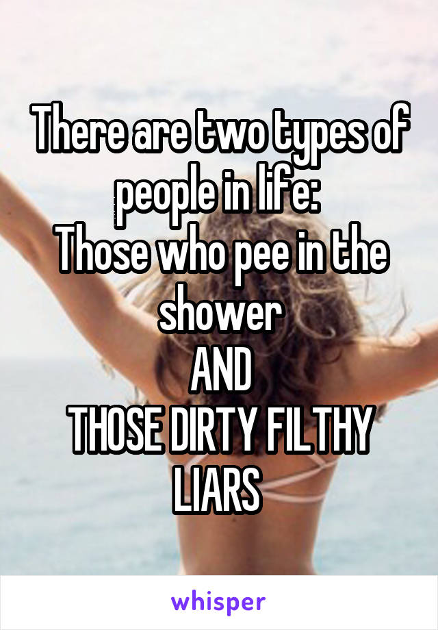 There are two types of people in life: 
Those who pee in the shower
AND
THOSE DIRTY FILTHY LIARS 