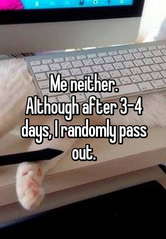 me-neither-although-after-3-4-days-i-randomly-pass-out