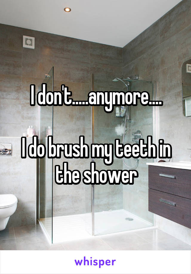 I don't.....anymore....

I do brush my teeth in the shower