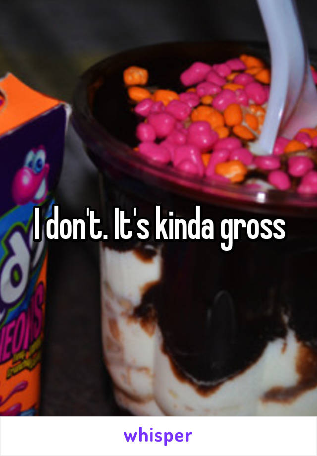 I don't. It's kinda gross