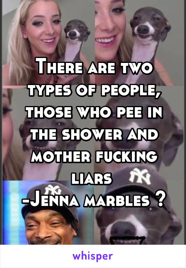 There are two types of people, those who pee in the shower and mother fucking liars 
-Jenna marbles 😂