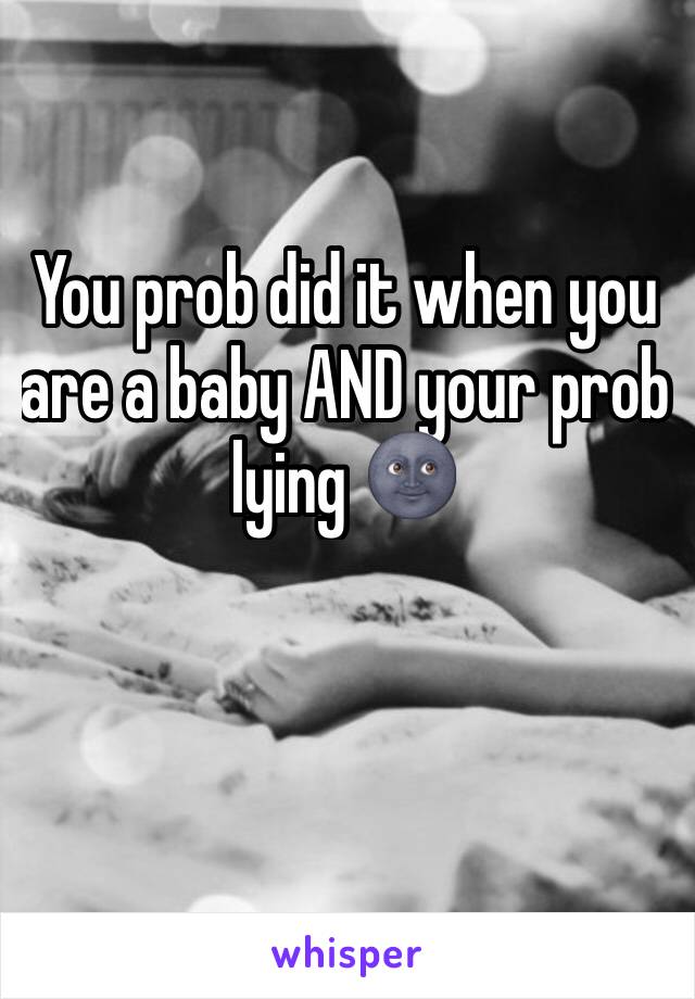 You prob did it when you are a baby AND your prob lying 🌚