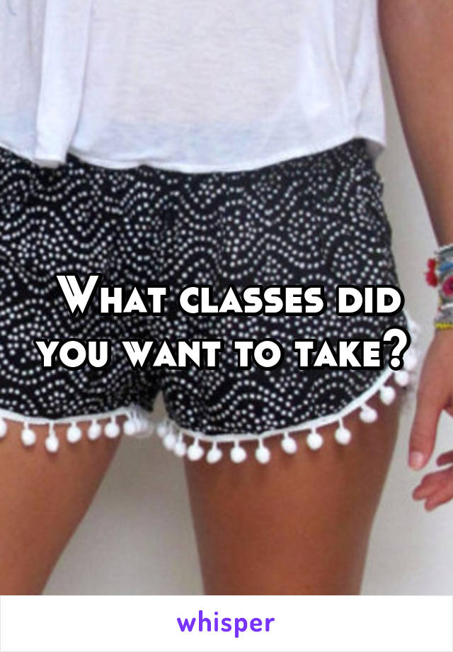 What classes did you want to take? 