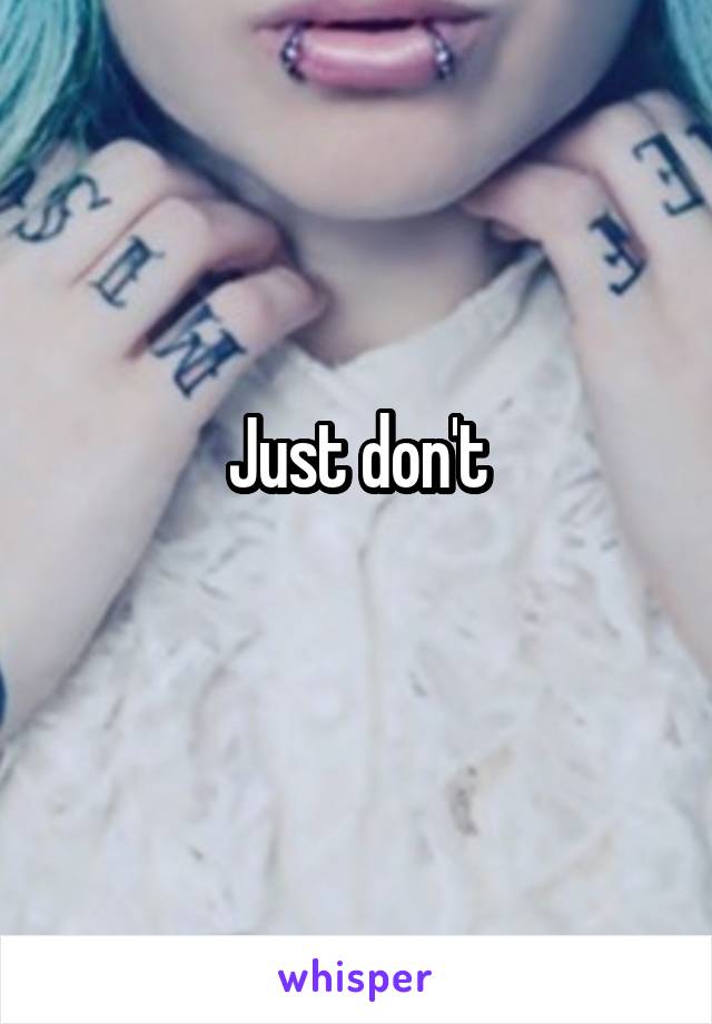 Just don't
