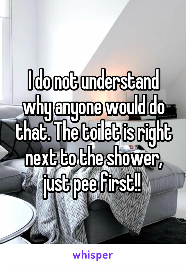 I do not understand why anyone would do that. The toilet is right next to the shower, just pee first!! 