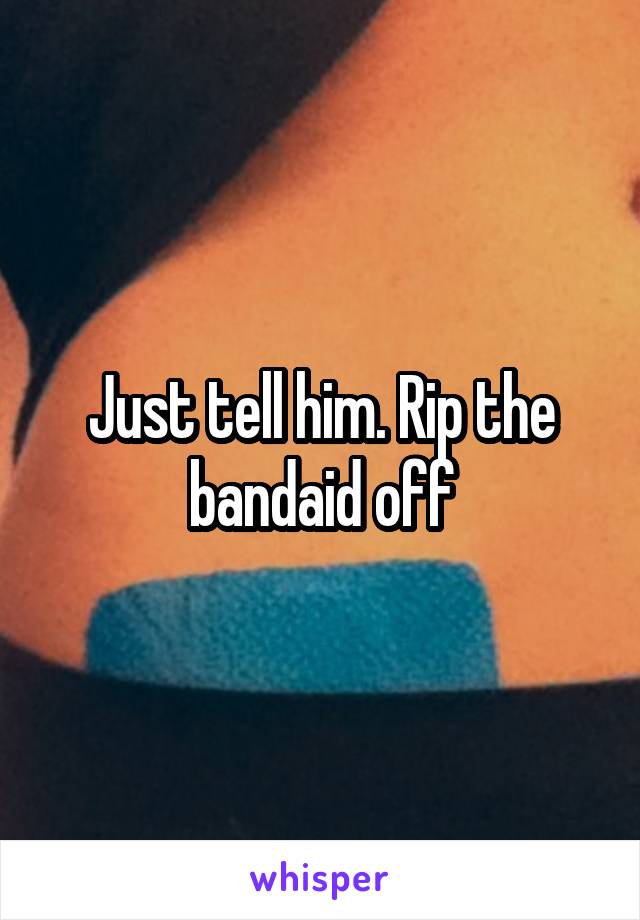 Just tell him. Rip the bandaid off