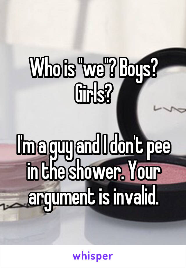 Who is "we"? Boys? Girls?

I'm a guy and I don't pee in the shower. Your argument is invalid.