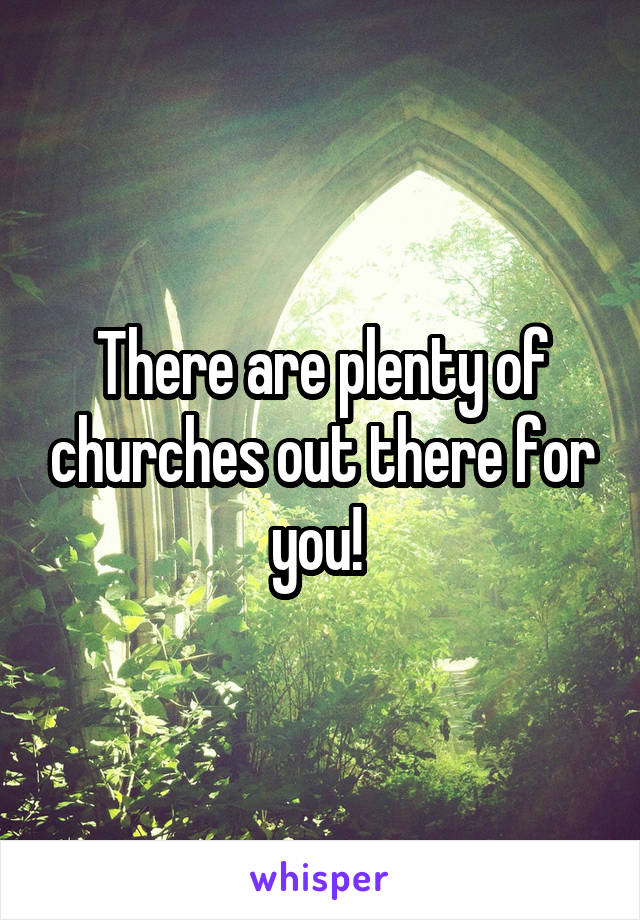 There are plenty of churches out there for you! 