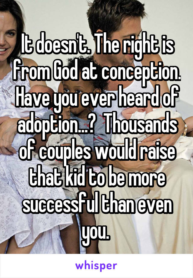 It doesn't. The right is from God at conception. Have you ever heard of adoption...?  Thousands of couples would raise that kid to be more successful than even you. 