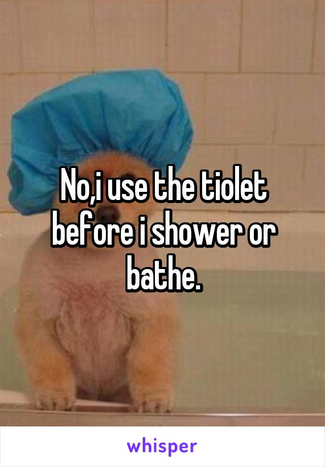 No,i use the tiolet before i shower or bathe.