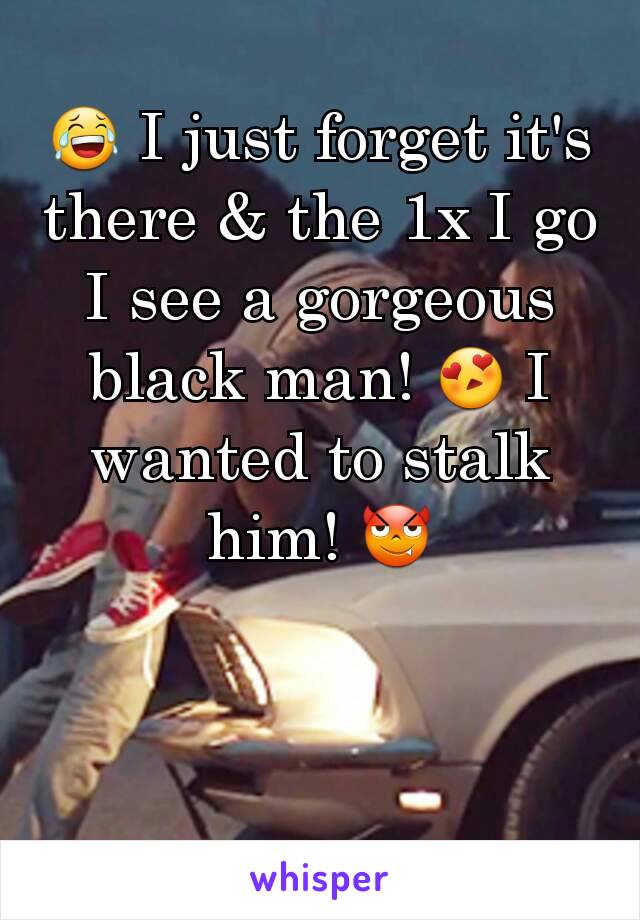 😂 I just forget it's there & the 1x I go I see a gorgeous black man! 😍 I wanted to stalk him! 😈