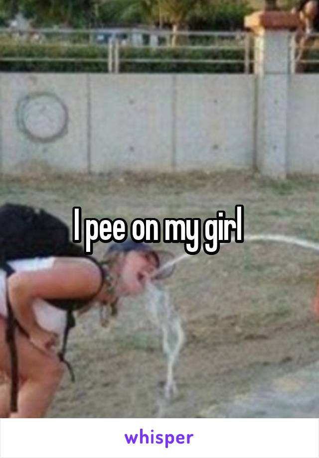 I pee on my girl 