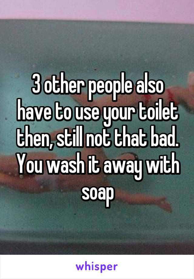 3 other people also have to use your toilet then, still not that bad. You wash it away with soap