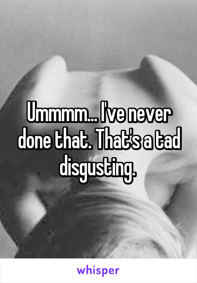 Ummmm... I've never done that. That's a tad disgusting. 