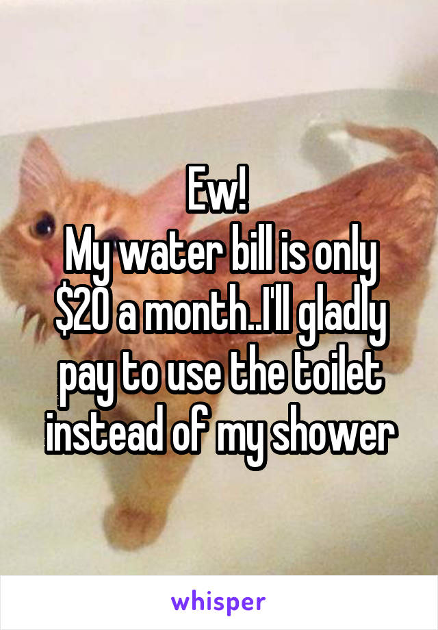 Ew! 
My water bill is only $20 a month..I'll gladly pay to use the toilet instead of my shower