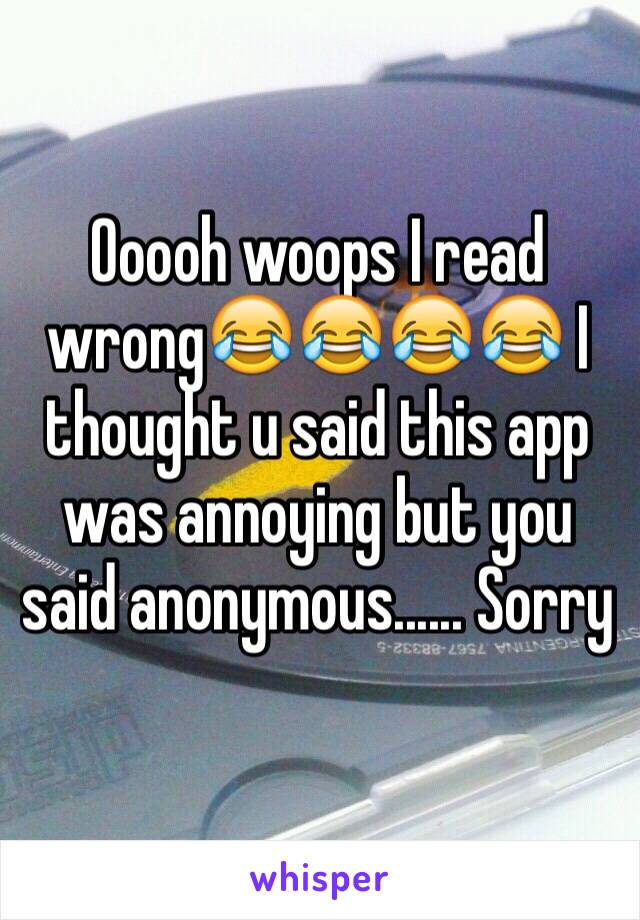 Ooooh woops I read wrong😂😂😂😂 I thought u said this app was annoying but you said anonymous...... Sorry