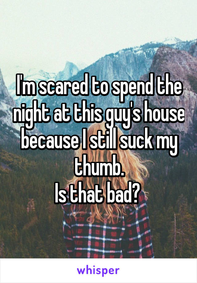 I'm scared to spend the night at this guy's house because I still suck my thumb.
Is that bad? 