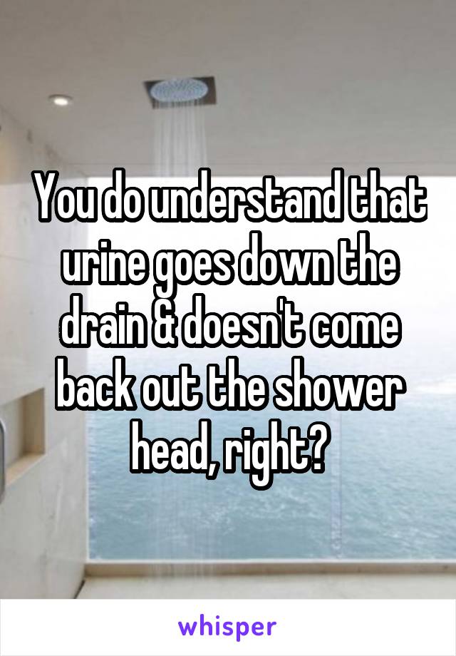 You do understand that urine goes down the drain & doesn't come back out the shower head, right?