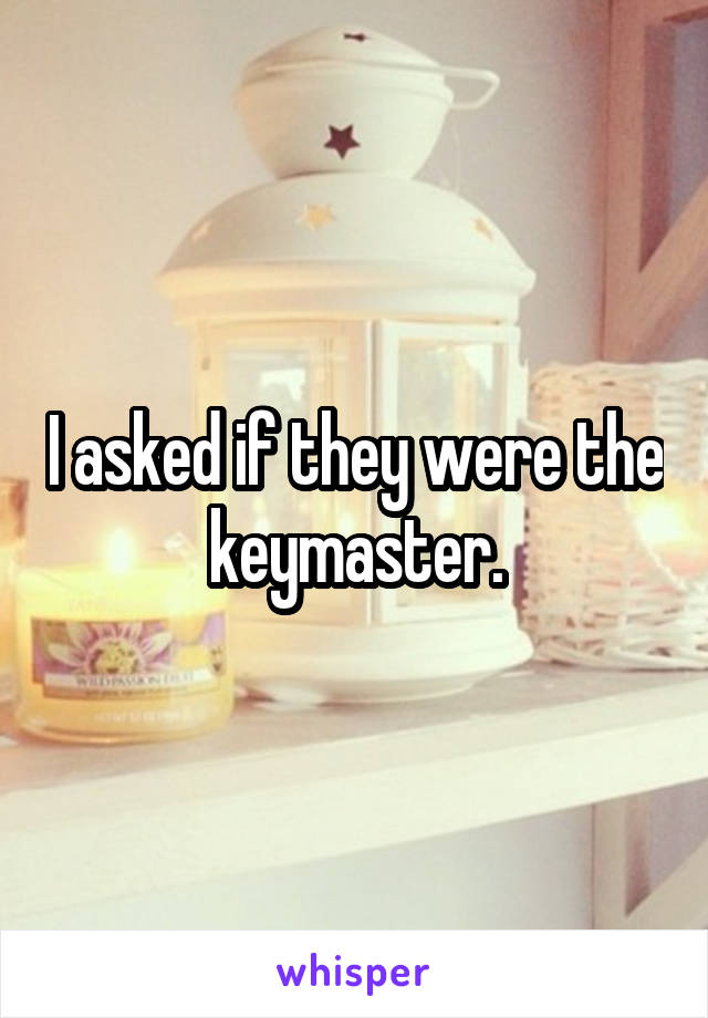 I asked if they were the keymaster.