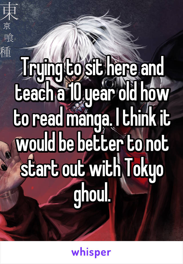 Trying to sit here and teach a 10 year old how to read manga. I think it would be better to not start out with Tokyo ghoul.