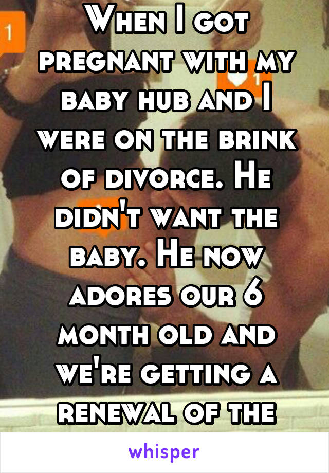 When I got pregnant with my baby hub and I were on the brink of divorce. He didn't want the baby. He now adores our 6 month old and we're getting a renewal of the vows. 
