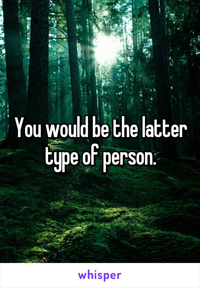 You would be the latter type of person.