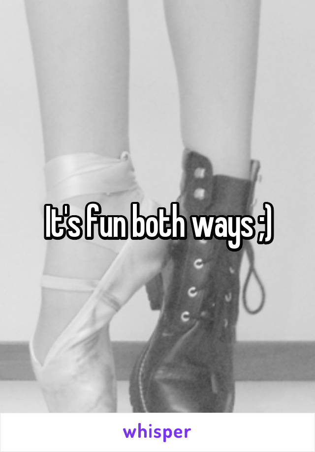 It's fun both ways ;)