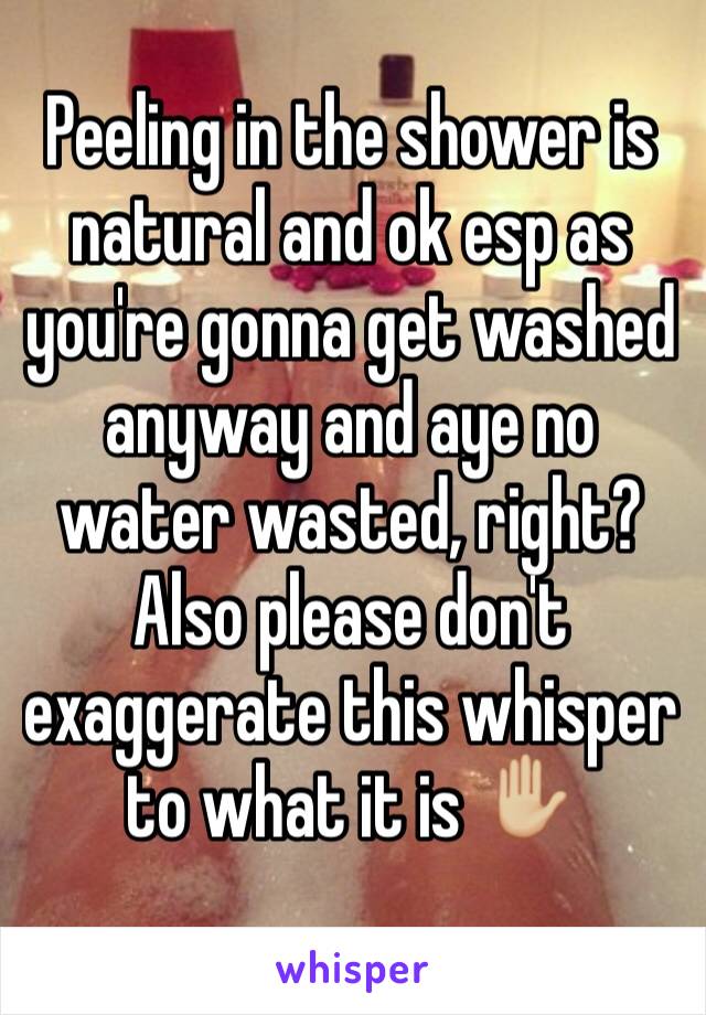 Peeling in the shower is natural and ok esp as you're gonna get washed anyway and aye no water wasted, right? Also please don't exaggerate this whisper to what it is ✋🏼