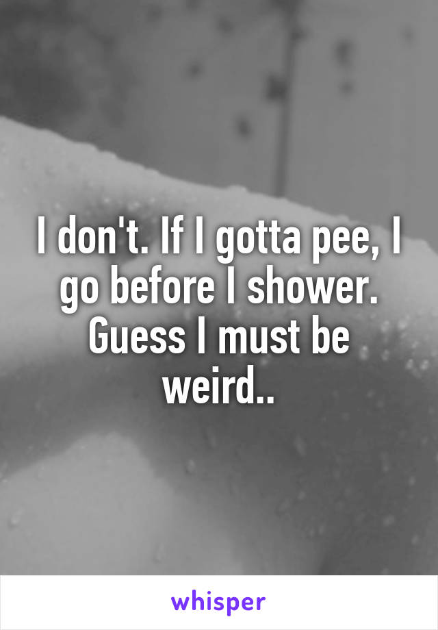 I don't. If I gotta pee, I go before I shower. Guess I must be weird..