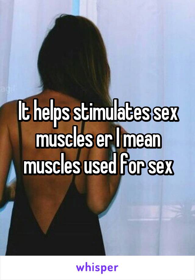 It helps stimulates sex muscles er I mean muscles used for sex