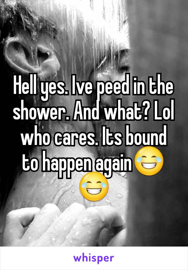 Hell yes. Ive peed in the shower. And what? Lol who cares. Its bound to happen again😂😂