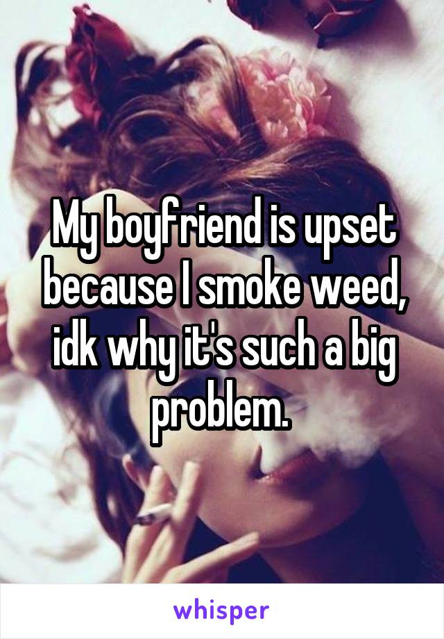 My boyfriend is upset because I smoke weed, idk why it's such a big problem. 