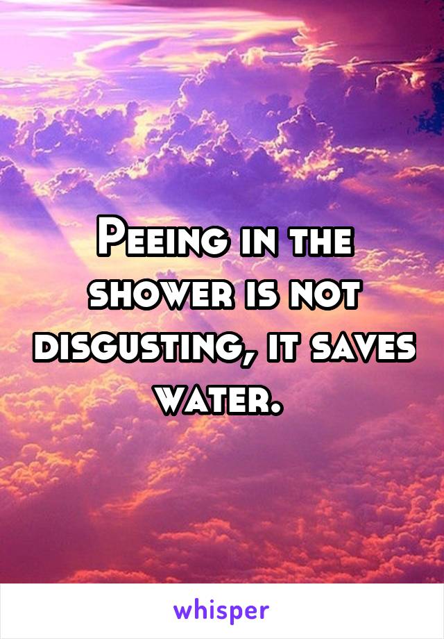 Peeing in the shower is not disgusting, it saves water. 