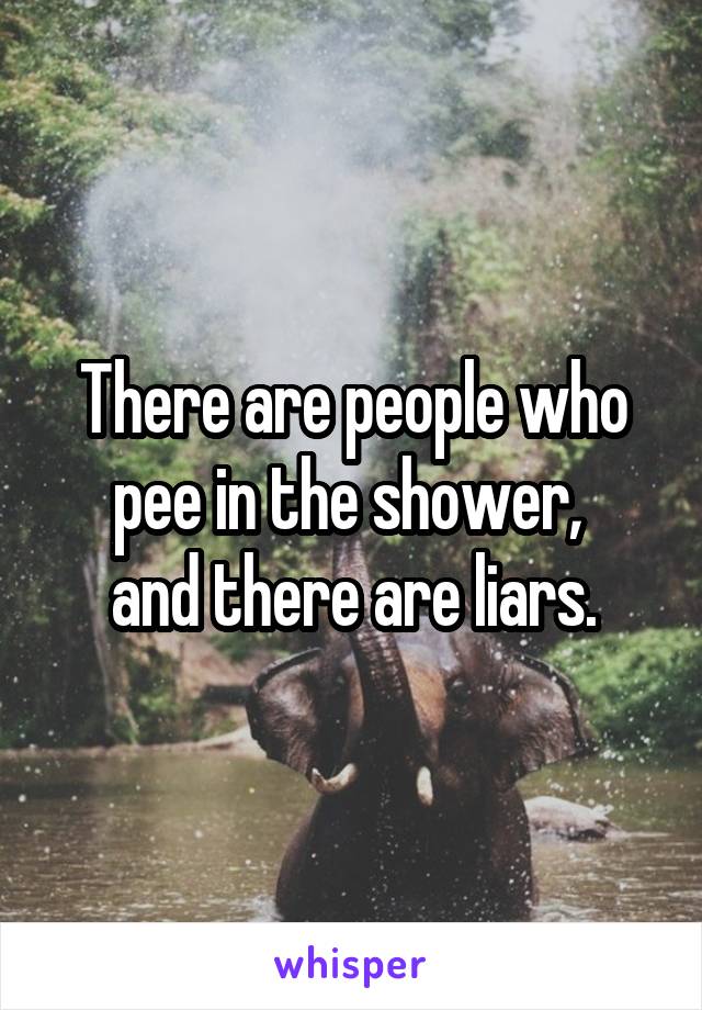 There are people who pee in the shower, 
and there are liars.