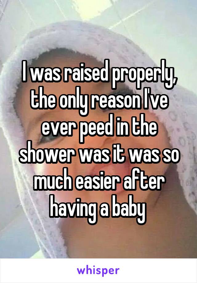 I was raised properly, the only reason I've ever peed in the shower was it was so much easier after having a baby 